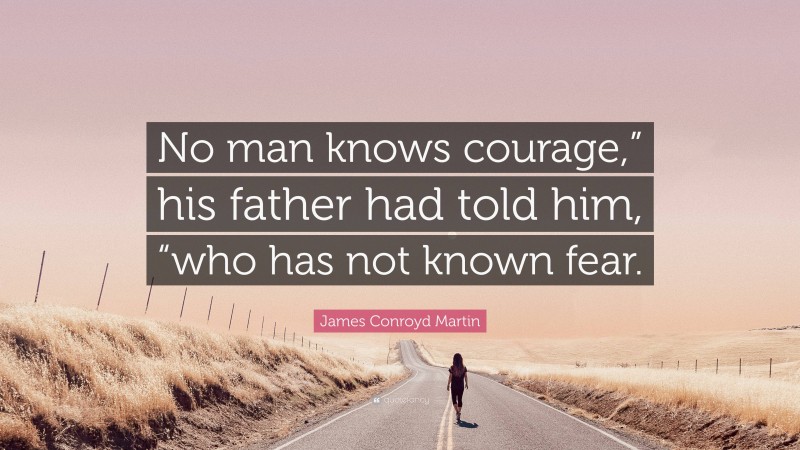 James Conroyd Martin Quote: “No man knows courage,” his father had told him, “who has not known fear.”