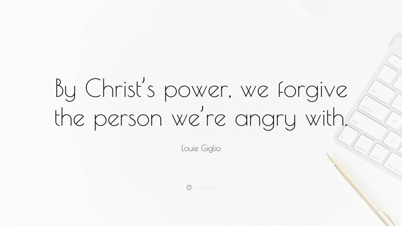 Louie Giglio Quote: “By Christ’s power, we forgive the person we’re angry with.”