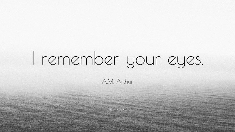 A.M. Arthur Quote: “I remember your eyes.”