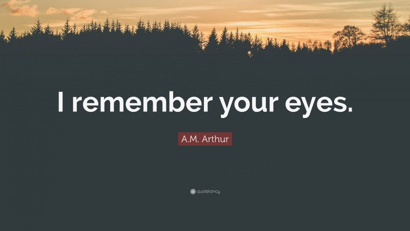 A.M. Arthur Quote: “I remember your eyes.”