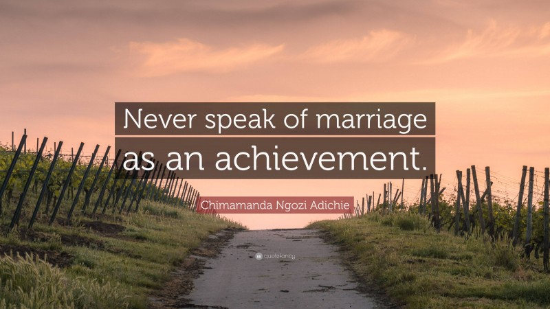 Chimamanda Ngozi Adichie Quote: “Never speak of marriage as an achievement.”