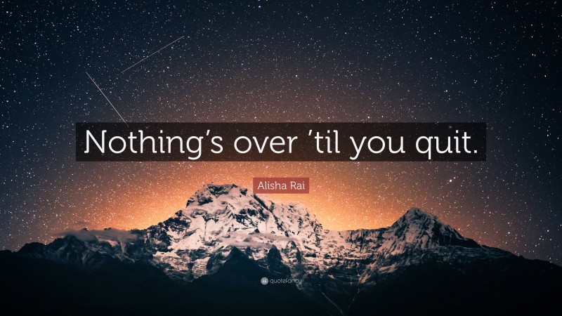 Alisha Rai Quote: “Nothing’s over ’til you quit.”