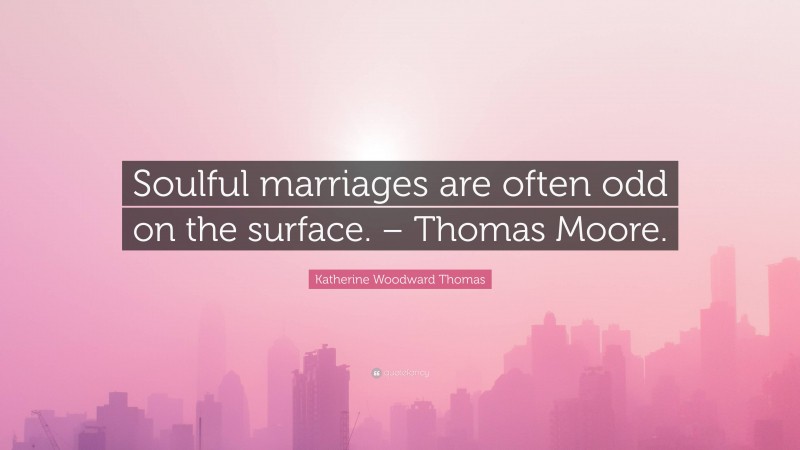 Katherine Woodward Thomas Quote: “Soulful marriages are often odd on the surface. – Thomas Moore.”