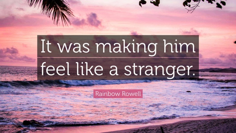 Rainbow Rowell Quote: “It was making him feel like a stranger.”