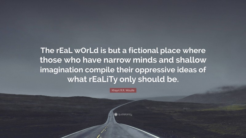 Khayri R.R. Woulfe Quote: “The rEaL wOrLd is but a fictional place where those who have narrow minds and shallow imagination compile their oppressive ideas of what rEaLiTy only should be.”