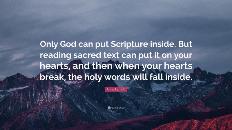 Anne Lamott Quote: “Only God can put Scripture inside. But reading sacred text can put it on your hearts, and then when your hearts break, the holy words will fall inside.”