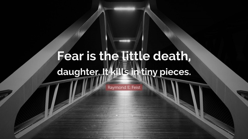 Raymond E. Feist Quote: “Fear is the little death, daughter. It kills in tiny pieces.”