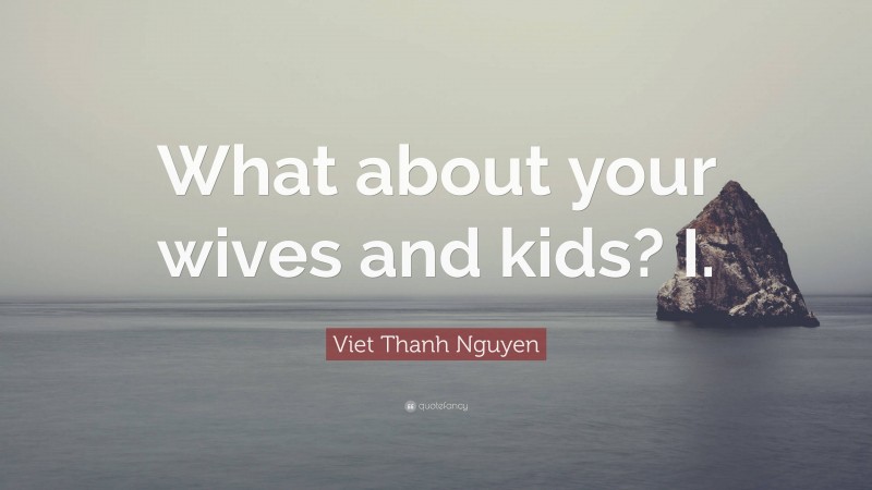 Viet Thanh Nguyen Quote: “What about your wives and kids? I.”