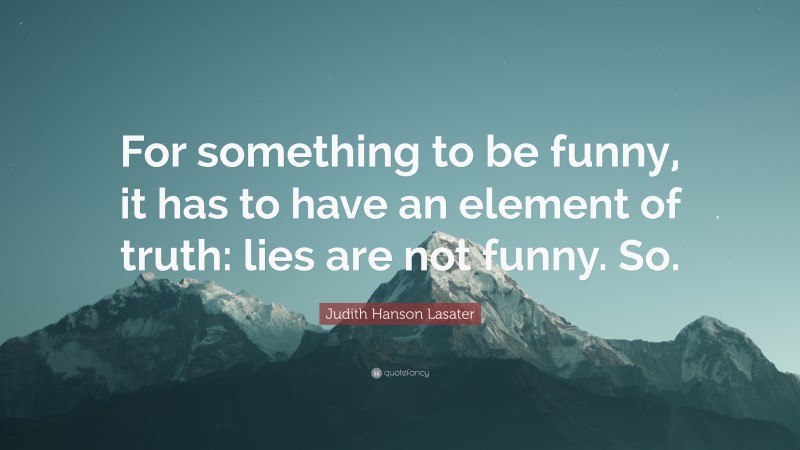 Judith Hanson Lasater Quote: “For something to be funny, it has to have an element of truth: lies are not funny. So.”