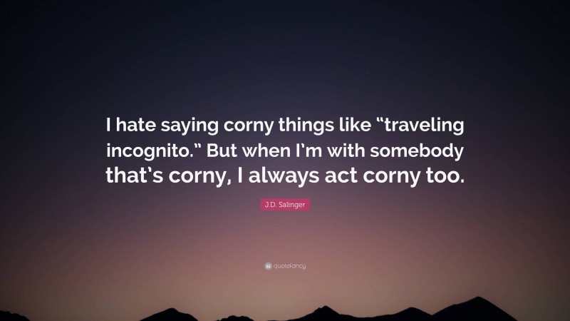 J.D. Salinger Quote: “I hate saying corny things like “traveling incognito.” But when I’m with somebody that’s corny, I always act corny too.”