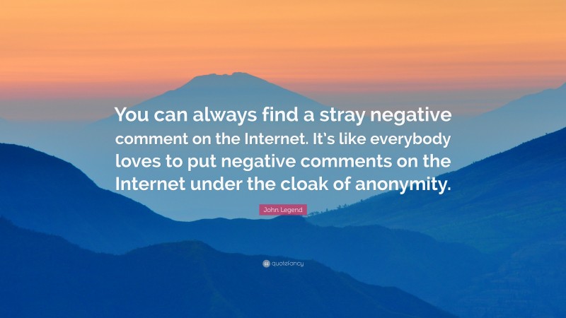 John Legend Quote: “You can always find a stray negative comment on the Internet. It’s like everybody loves to put negative comments on the Internet under the cloak of anonymity.”