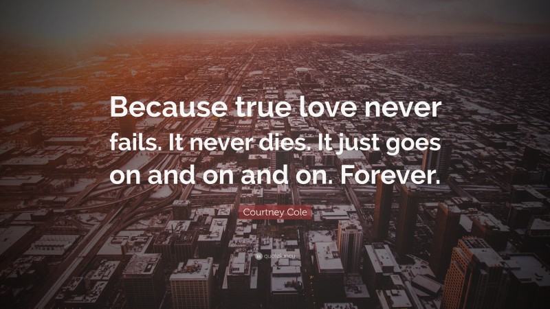 Courtney Cole Quote: “Because true love never fails. It never dies. It just goes on and on and on. Forever.”