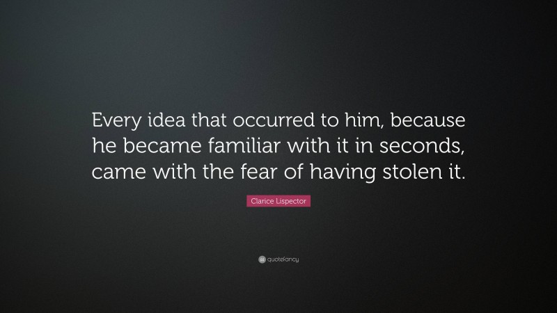 Clarice Lispector Quote: “Every idea that occurred to him, because he became familiar with it in seconds, came with the fear of having stolen it.”