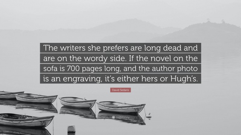 David Sedaris Quote: “The writers she prefers are long dead and are on the wordy side. If the novel on the sofa is 700 pages long, and the author photo is an engraving, it’s either hers or Hugh’s.”