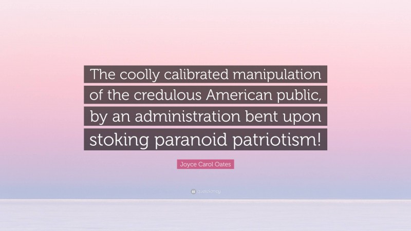 Joyce Carol Oates Quote: “The coolly calibrated manipulation of the credulous American public, by an administration bent upon stoking paranoid patriotism!”