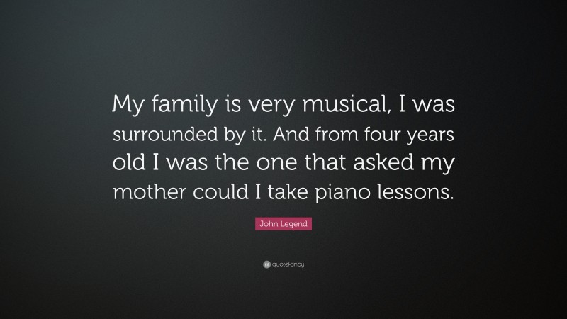 John Legend Quote: “My family is very musical, I was surrounded by it. And from four years old I was the one that asked my mother could I take piano lessons.”