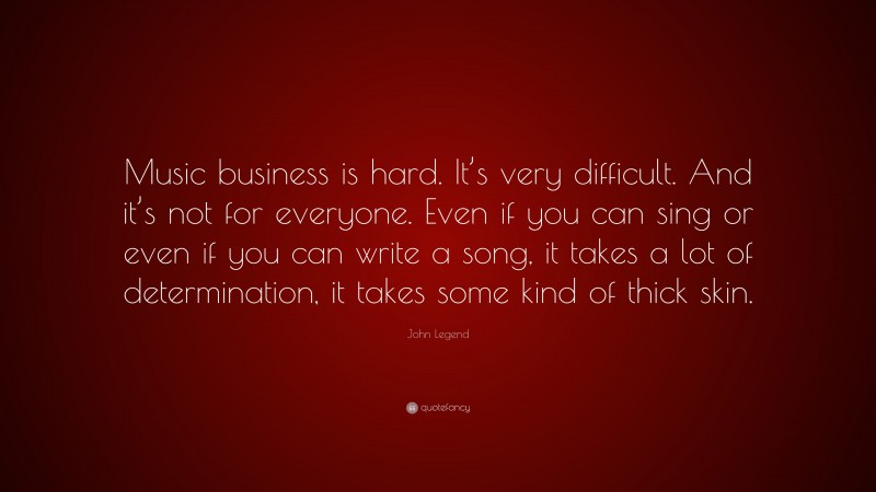John Legend Quote: “Music business is hard. It’s very difficult. And it’s not for everyone. Even if you can sing or even if you can write a song, it takes a lot of determination, it takes some kind of thick skin.”