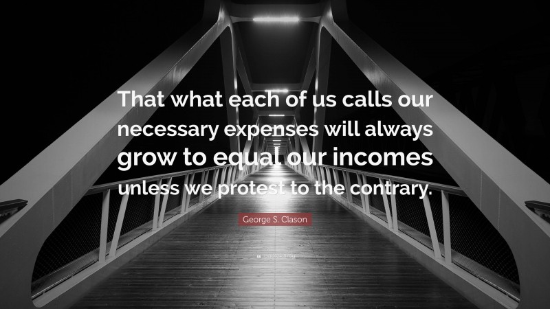 George S. Clason Quote: “That what each of us calls our necessary expenses will always grow to equal our incomes unless we protest to the contrary.”