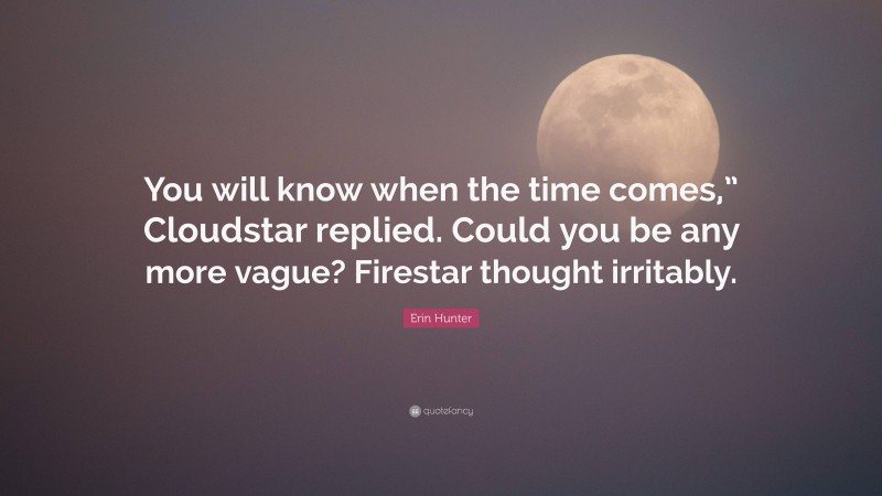 Erin Hunter Quote: “You will know when the time comes,” Cloudstar replied. Could you be any more vague? Firestar thought irritably.”