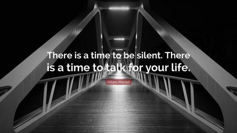 Hilary Mantel Quote: “There is a time to be silent. There is a time to talk for your life.”