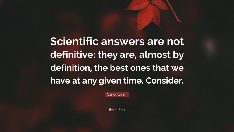Carlo Rovelli Quote: “Scientific answers are not definitive: they are, almost by definition, the best ones that we have at any given time. Consider.”