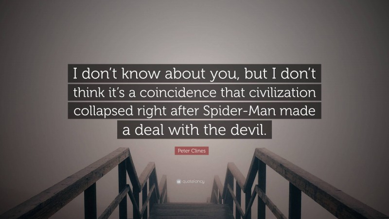 Peter Clines Quote: “I don’t know about you, but I don’t think it’s a coincidence that civilization collapsed right after Spider-Man made a deal with the devil.”