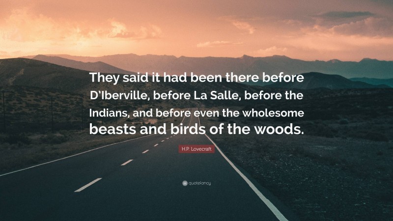 H.P. Lovecraft Quote: “They said it had been there before D’Iberville, before La Salle, before the Indians, and before even the wholesome beasts and birds of the woods.”