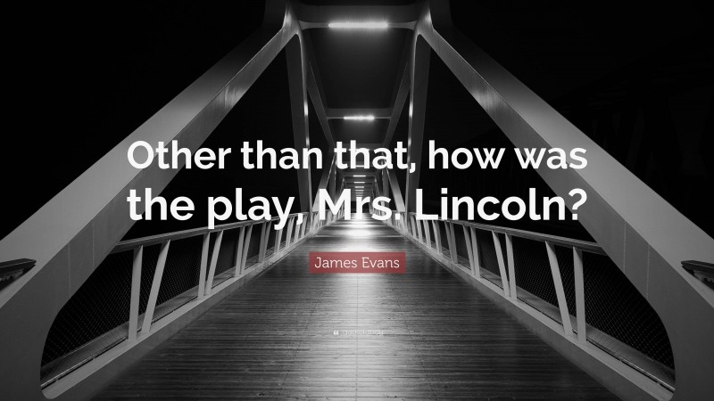 James Evans Quote: “Other than that, how was the play, Mrs. Lincoln?”