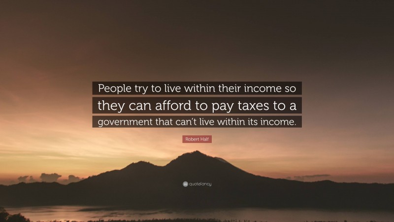 Robert Half Quote: “People try to live within their income so they can afford to pay taxes to a government that can’t live within its income.”