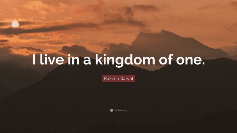 Rakesh Satyal Quote: “I live in a kingdom of one.”