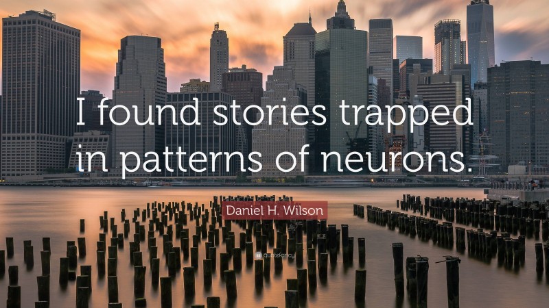 Daniel H. Wilson Quote: “I found stories trapped in patterns of neurons.”