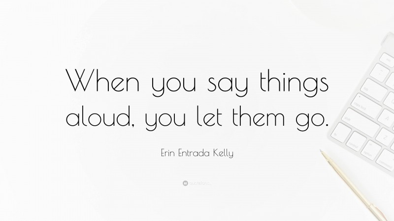 Erin Entrada Kelly Quote: “When you say things aloud, you let them go.”