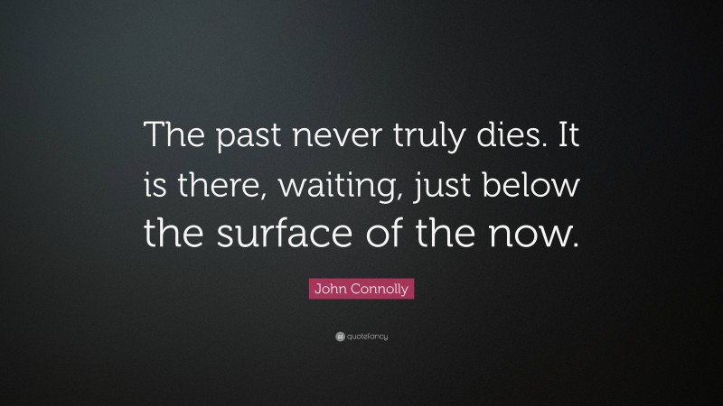 John Connolly Quote: “The past never truly dies. It is there, waiting, just below the surface of the now.”