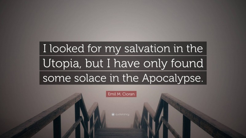 Emil M. Cioran Quote: “I looked for my salvation in the Utopia, but I have only found some solace in the Apocalypse.”