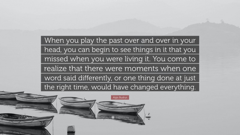 Algis Budrys Quote: “When you play the past over and over in your head, you can begin to see things in it that you missed when you were living it. You come to realize that there were moments when one word said differently, or one thing done at just the right time, would have changed everything.”