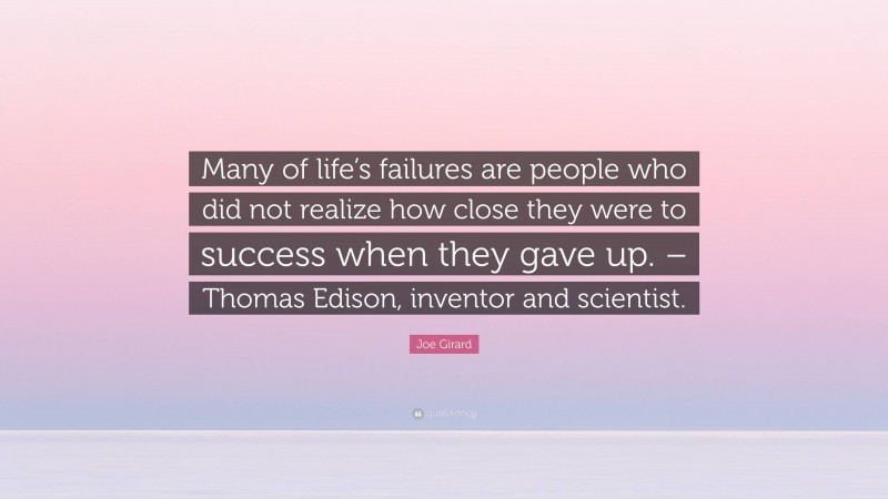 Joe Girard Quote: “Many of life’s failures are people who did not realize how close they were to success when they gave up. – Thomas Edison, inventor and scientist.”