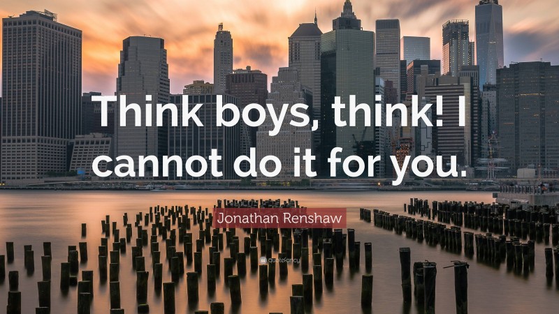 Jonathan Renshaw Quote: “Think boys, think! I cannot do it for you.”