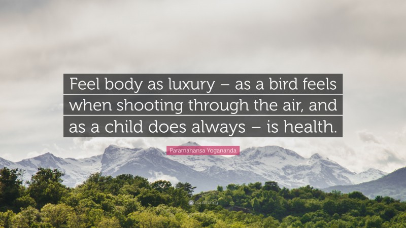 Paramahansa Yogananda Quote: “Feel body as luxury – as a bird feels when shooting through the air, and as a child does always – is health.”