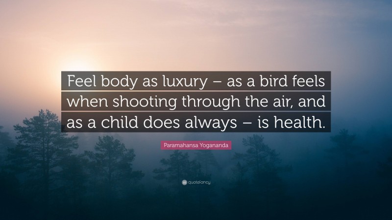 Paramahansa Yogananda Quote: “Feel body as luxury – as a bird feels when shooting through the air, and as a child does always – is health.”