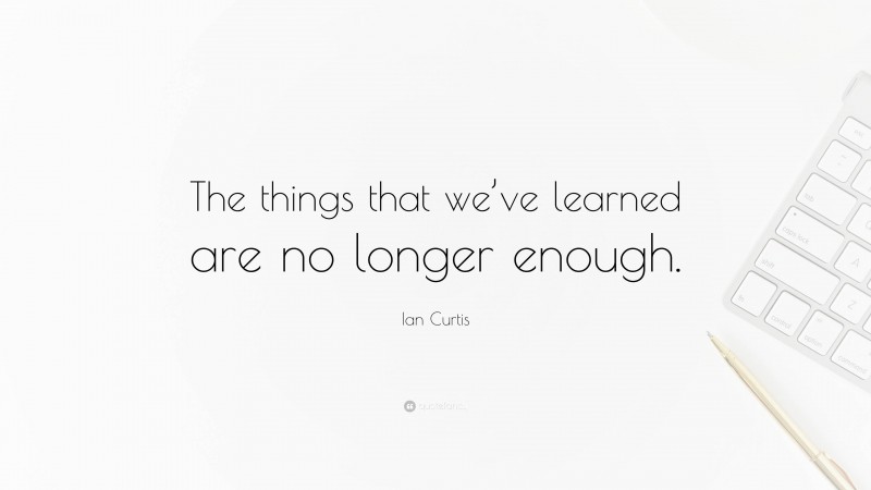 Ian Curtis Quote: “The things that we’ve learned are no longer enough.”