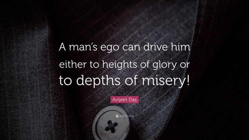 Avijeet Das Quote: “A man’s ego can drive him either to heights of glory or to depths of misery!”