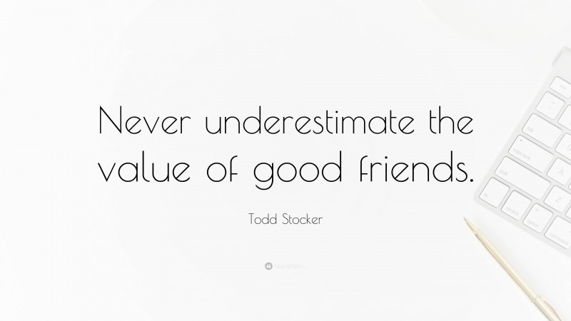 Todd Stocker Quote: “Never underestimate the value of good friends.”