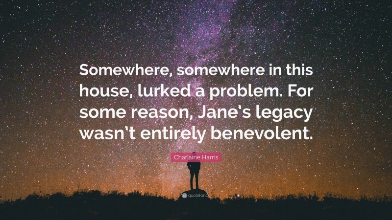 Charlaine Harris Quote: “Somewhere, somewhere in this house, lurked a problem. For some reason, Jane’s legacy wasn’t entirely benevolent.”