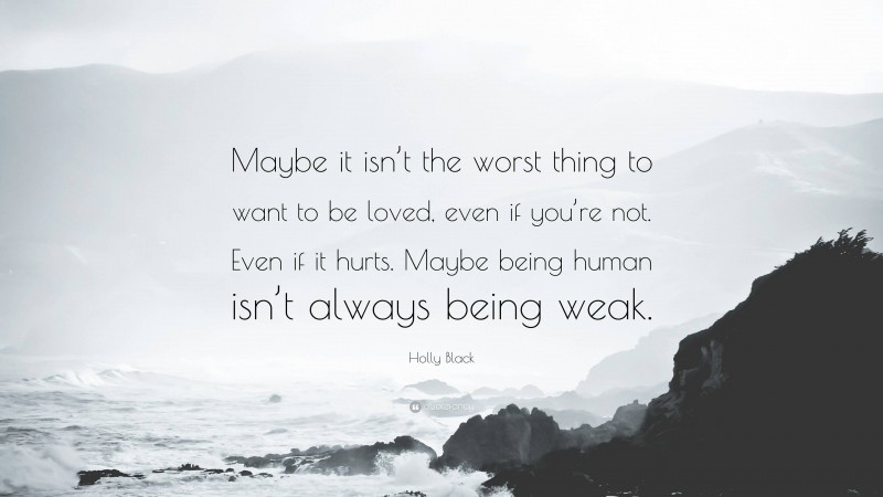 Holly Black Quote: “Maybe it isn’t the worst thing to want to be loved, even if you’re not. Even if it hurts. Maybe being human isn’t always being weak.”