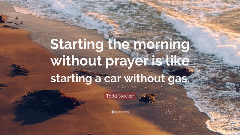 Todd Stocker Quote: “Starting the morning without prayer is like starting a car without gas.”