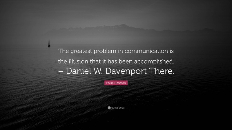 Philip Houston Quote: “The greatest problem in communication is the illusion that it has been accomplished. – Daniel W. Davenport There.”