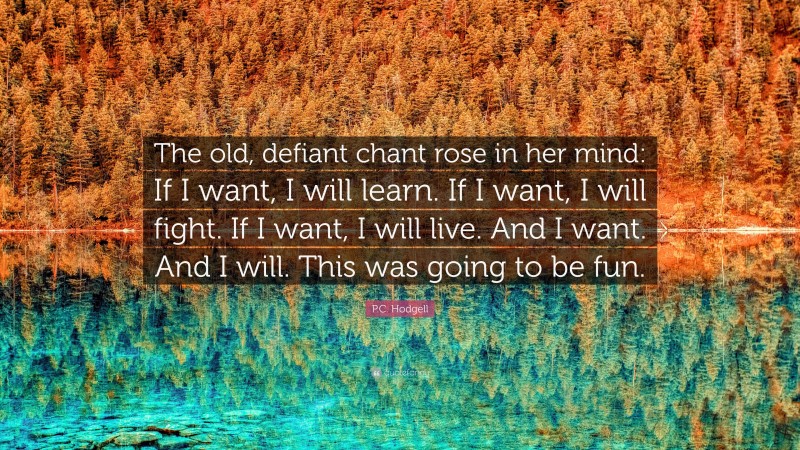 P.C. Hodgell Quote: “The old, defiant chant rose in her mind: If I want, I will learn. If I want, I will fight. If I want, I will live. And I want. And I will. This was going to be fun.”