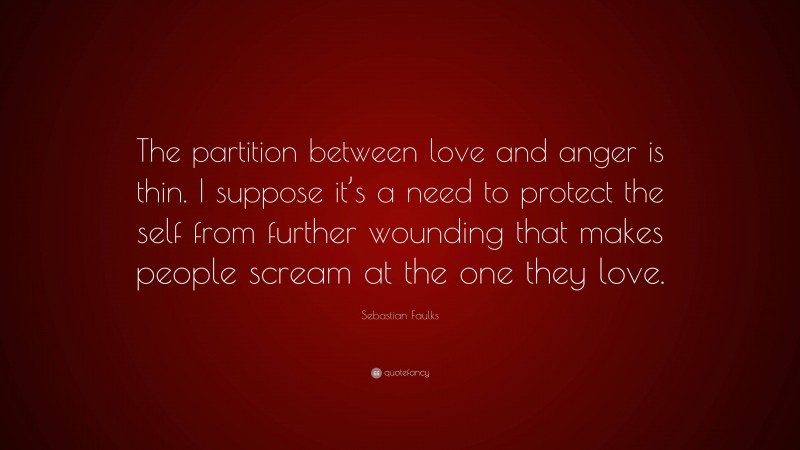 Sebastian Faulks Quote: “The partition between love and anger is thin. I suppose it’s a need to protect the self from further wounding that makes people scream at the one they love.”