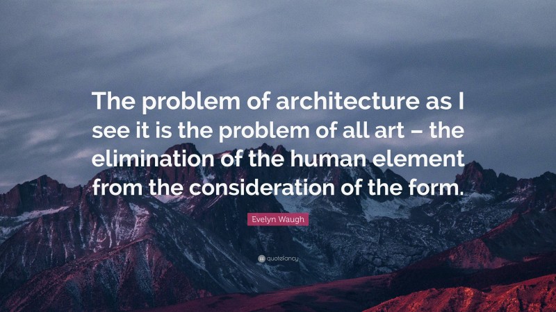 Evelyn Waugh Quote: “The problem of architecture as I see it is the problem of all art – the elimination of the human element from the consideration of the form.”