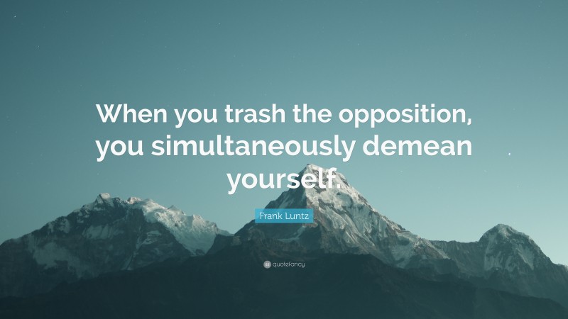 Frank Luntz Quote: “When you trash the opposition, you simultaneously demean yourself.”